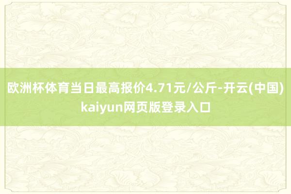 欧洲杯体育当日最高报价4.71元/公斤-开云(中国)kaiyun网页版登录入口