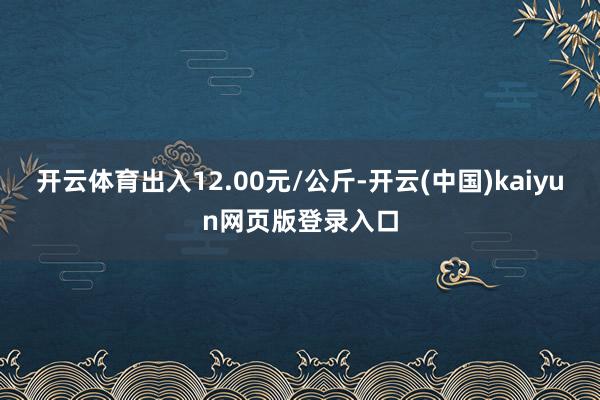 开云体育出入12.00元/公斤-开云(中国)kaiyun网页版登录入口