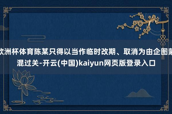 欧洲杯体育陈某只得以当作临时改期、取消为由企图蒙混过关-开云(中国)kaiyun网页版登录入口