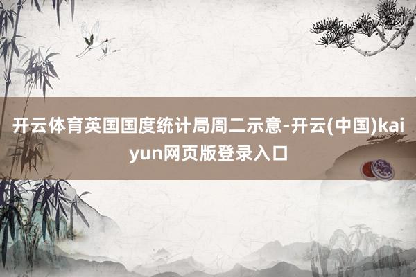 开云体育英国国度统计局周二示意-开云(中国)kaiyun网页版登录入口