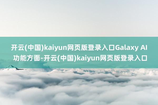 开云(中国)kaiyun网页版登录入口　　Galaxy AI 功能方面-开云(中国)kaiyun网页版登录入口