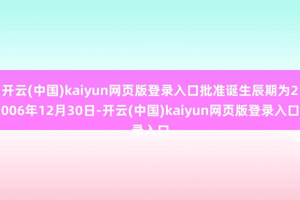 开云(中国)kaiyun网页版登录入口批准诞生辰期为2006年12月30日-开云(中国)kaiyun网页版登录入口