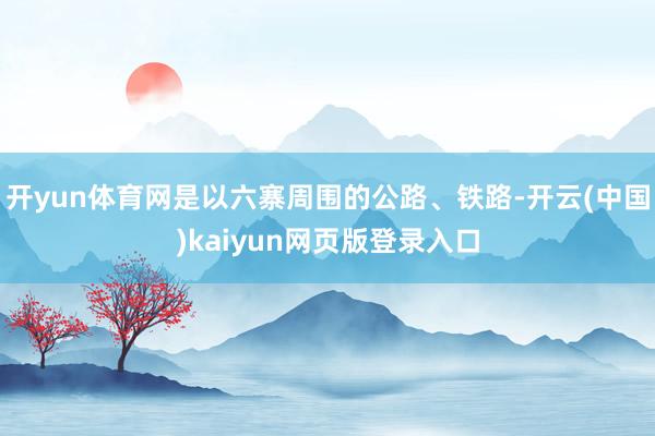 开yun体育网是以六寨周围的公路、铁路-开云(中国)kaiyun网页版登录入口