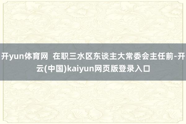 开yun体育网  在职三水区东谈主大常委会主任前-开云(中国)kaiyun网页版登录入口