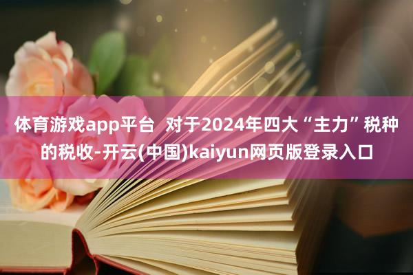 体育游戏app平台  对于2024年四大“主力”税种的税收-开云(中国)kaiyun网页版登录入口