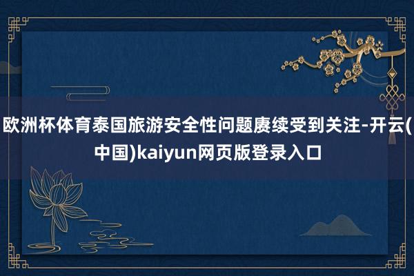 欧洲杯体育泰国旅游安全性问题赓续受到关注-开云(中国)kaiyun网页版登录入口