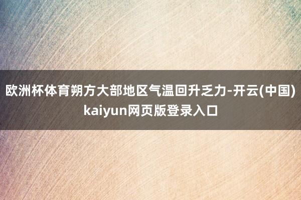 欧洲杯体育朔方大部地区气温回升乏力-开云(中国)kaiyun网页版登录入口