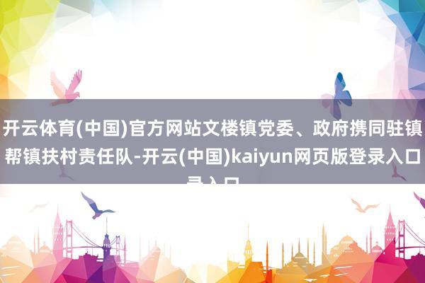 开云体育(中国)官方网站文楼镇党委、政府携同驻镇帮镇扶村责任队-开云(中国)kaiyun网页版登录入口