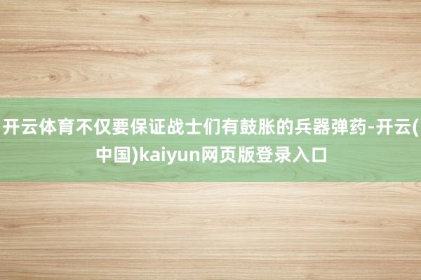 开云体育不仅要保证战士们有鼓胀的兵器弹药-开云(中国)kaiyun网页版登录入口