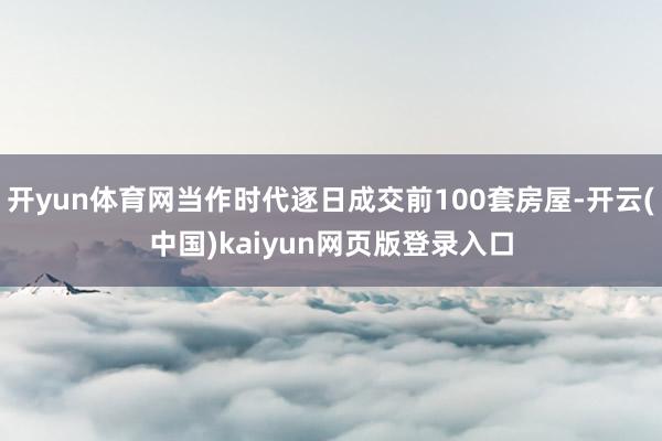 开yun体育网当作时代逐日成交前100套房屋-开云(中国)kaiyun网页版登录入口