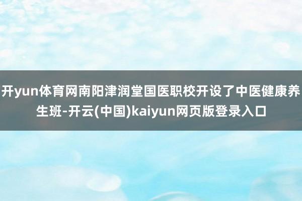 开yun体育网南阳津润堂国医职校开设了中医健康养生班-开云(中国)kaiyun网页版登录入口