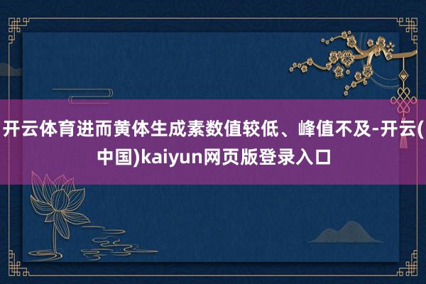 开云体育进而黄体生成素数值较低、峰值不及-开云(中国)kaiyun网页版登录入口