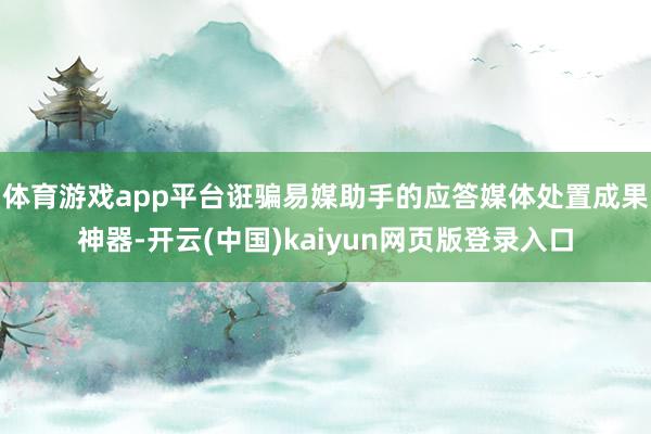 体育游戏app平台诳骗易媒助手的应答媒体处置成果神器-开云(中国)kaiyun网页版登录入口
