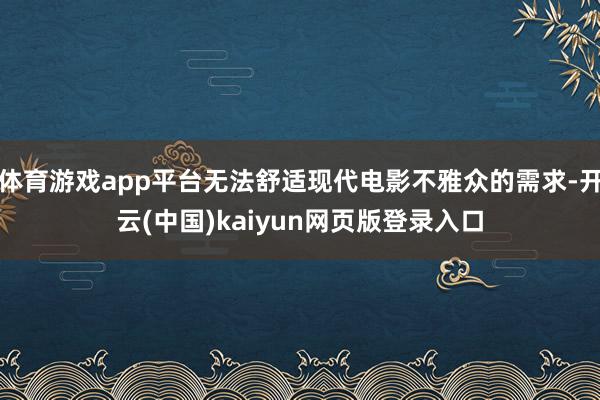 体育游戏app平台无法舒适现代电影不雅众的需求-开云(中国)kaiyun网页版登录入口