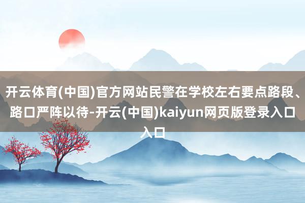 开云体育(中国)官方网站民警在学校左右要点路段、路口严阵以待-开云(中国)kaiyun网页版登录入口