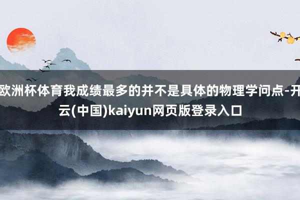欧洲杯体育我成绩最多的并不是具体的物理学问点-开云(中国)kaiyun网页版登录入口