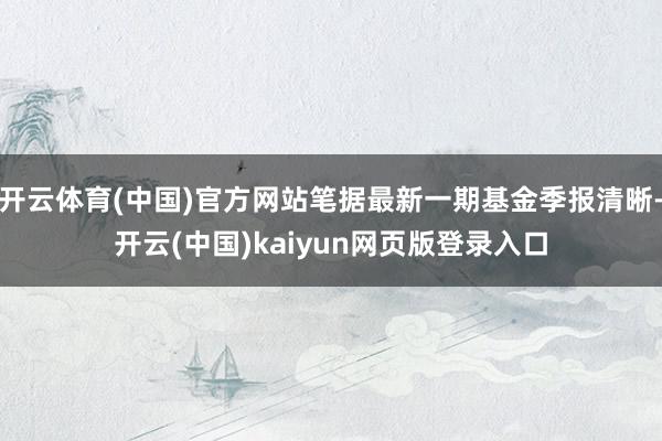 开云体育(中国)官方网站笔据最新一期基金季报清晰-开云(中国)kaiyun网页版登录入口