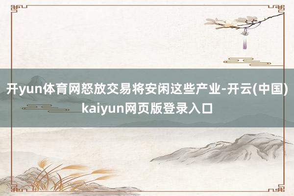 开yun体育网怒放交易将安闲这些产业-开云(中国)kaiyun网页版登录入口