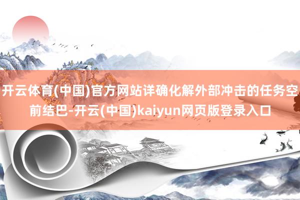 开云体育(中国)官方网站详确化解外部冲击的任务空前结巴-开云(中国)kaiyun网页版登录入口