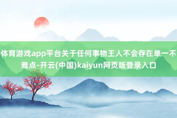 体育游戏app平台关于任何事物王人不会存在单一不雅点-开云(中国)kaiyun网页版登录入口