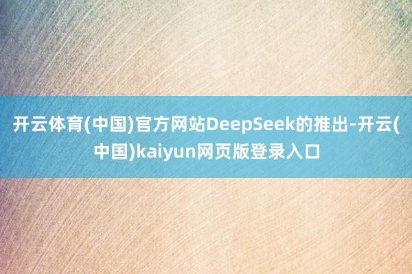 开云体育(中国)官方网站DeepSeek的推出-开云(中国)kaiyun网页版登录入口