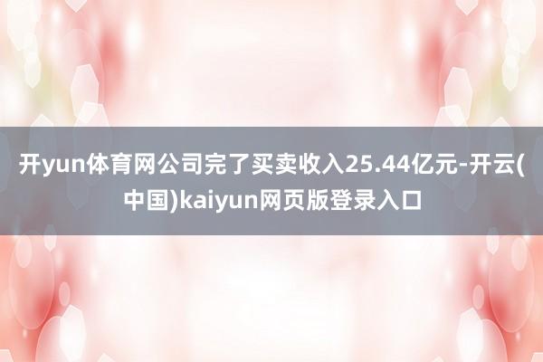 开yun体育网公司完了买卖收入25.44亿元-开云(中国)kaiyun网页版登录入口