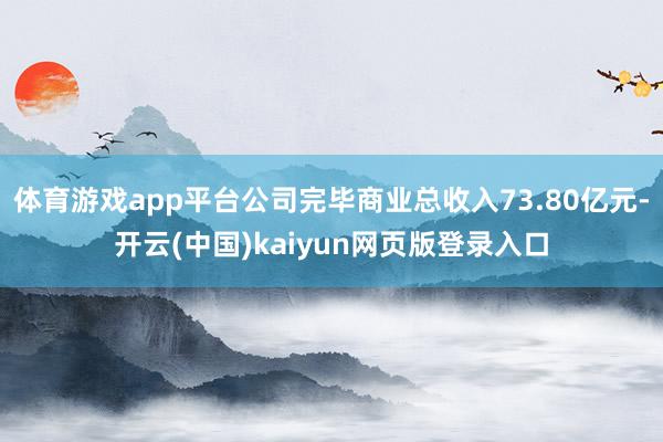 体育游戏app平台公司完毕商业总收入73.80亿元-开云(中国)kaiyun网页版登录入口