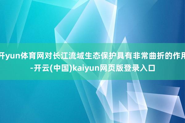 开yun体育网对长江流域生态保护具有非常曲折的作用-开云(中国)kaiyun网页版登录入口