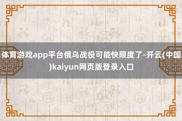 体育游戏app平台俄乌战役可能快限度了-开云(中国)kaiyun网页版登录入口