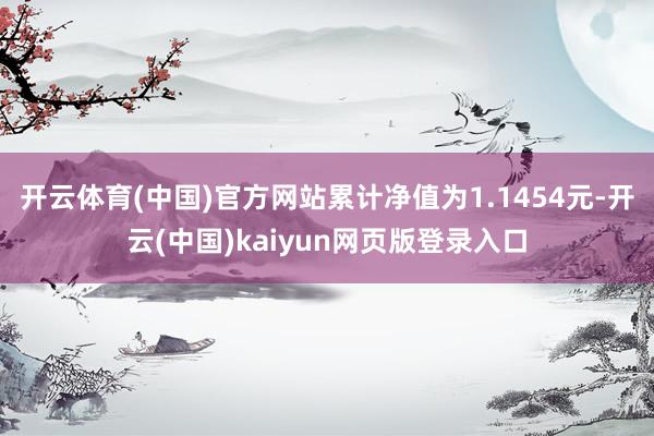 开云体育(中国)官方网站累计净值为1.1454元-开云(中国)kaiyun网页版登录入口