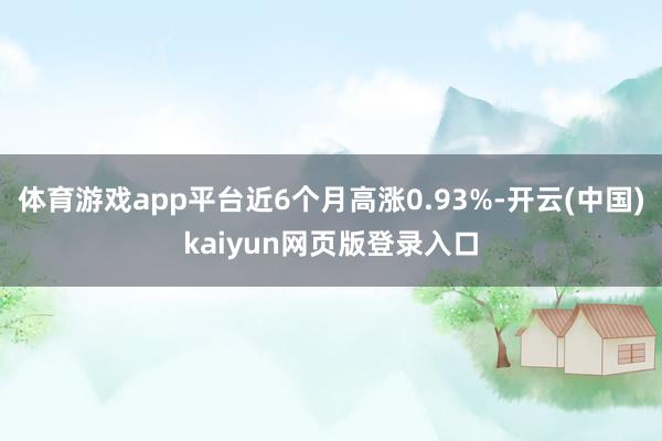 体育游戏app平台近6个月高涨0.93%-开云(中国)kaiyun网页版登录入口