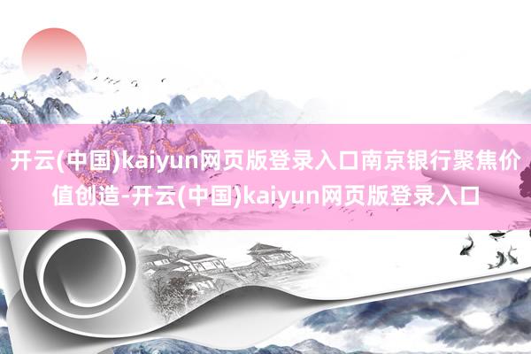 开云(中国)kaiyun网页版登录入口南京银行聚焦价值创造-开云(中国)kaiyun网页版登录入口