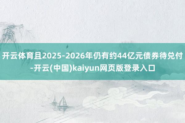 开云体育且2025-2026年仍有约44亿元债券待兑付-开云(中国)kaiyun网页版登录入口