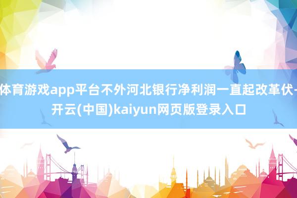 体育游戏app平台不外河北银行净利润一直起改革伏-开云(中国)kaiyun网页版登录入口