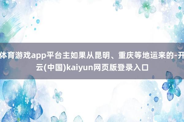 体育游戏app平台主如果从昆明、重庆等地运来的-开云(中国)kaiyun网页版登录入口