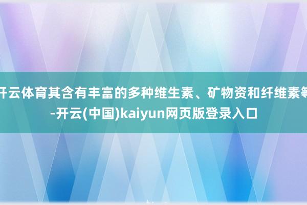 开云体育其含有丰富的多种维生素、矿物资和纤维素等-开云(中国)kaiyun网页版登录入口