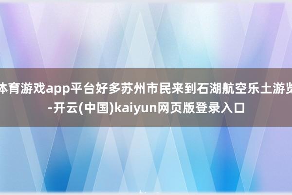 体育游戏app平台好多苏州市民来到石湖航空乐土游览-开云(中国)kaiyun网页版登录入口