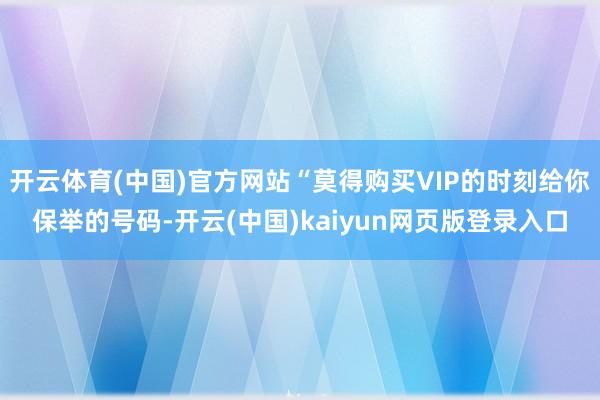 开云体育(中国)官方网站“莫得购买VIP的时刻给你保举的号码-开云(中国)kaiyun网页版登录入口