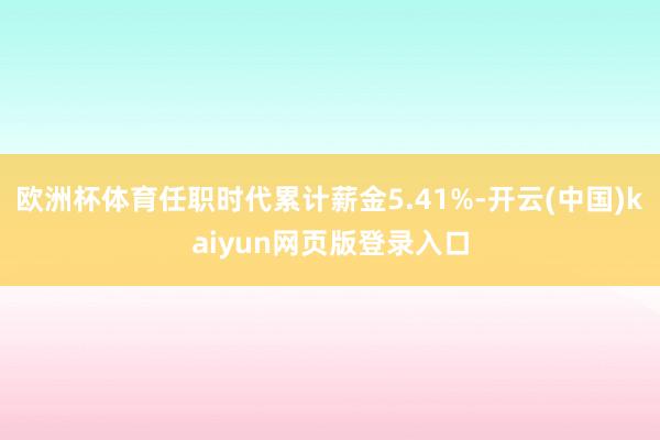 欧洲杯体育任职时代累计薪金5.41%-开云(中国)kaiyun网页版登录入口