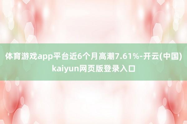 体育游戏app平台近6个月高潮7.61%-开云(中国)kaiyun网页版登录入口