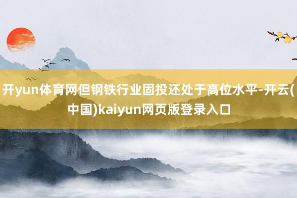开yun体育网但钢铁行业固投还处于高位水平-开云(中国)kaiyun网页版登录入口