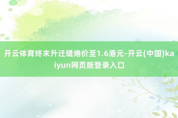 开云体育终末升迁缱绻价至1.6港元-开云(中国)kaiyun网页版登录入口