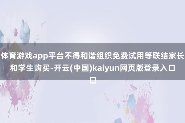 体育游戏app平台不得和谐组织免费试用等联结家长和学生购买-开云(中国)kaiyun网页版登录入口