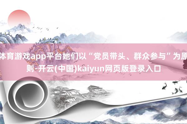 体育游戏app平台她们以“党员带头、群众参与”为原则-开云(中国)kaiyun网页版登录入口