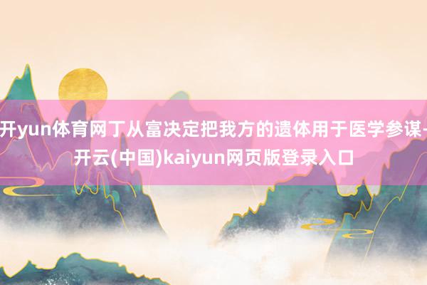 开yun体育网丁从富决定把我方的遗体用于医学参谋-开云(中国)kaiyun网页版登录入口