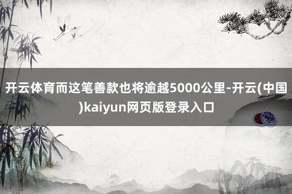开云体育而这笔善款也将逾越5000公里-开云(中国)kaiyun网页版登录入口