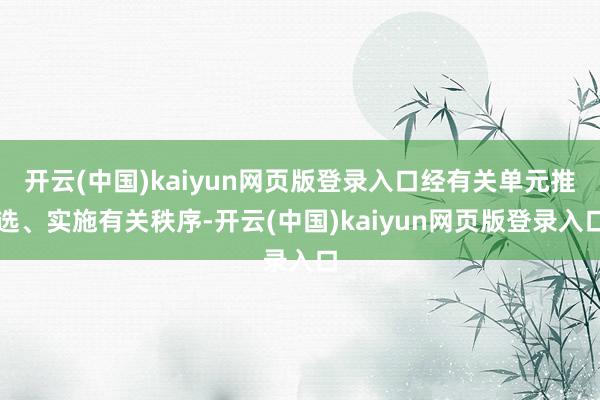 开云(中国)kaiyun网页版登录入口经有关单元推选、实施有关秩序-开云(中国)kaiyun网页版登录入口