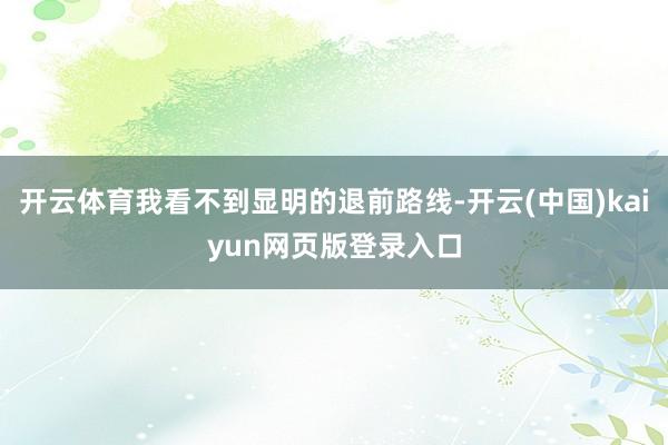 开云体育我看不到显明的退前路线-开云(中国)kaiyun网页版登录入口