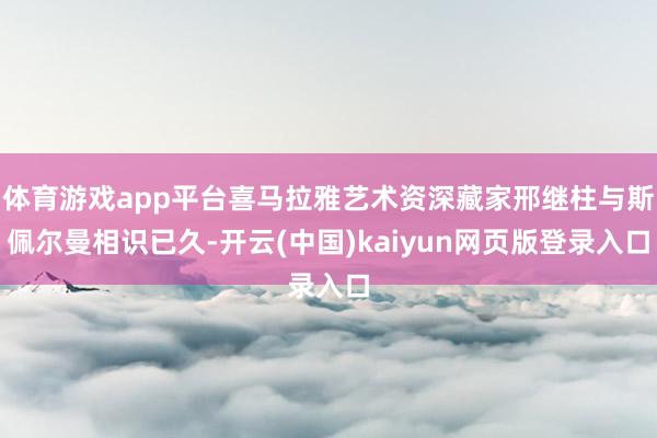 体育游戏app平台喜马拉雅艺术资深藏家邢继柱与斯佩尔曼相识已久-开云(中国)kaiyun网页版登录入口