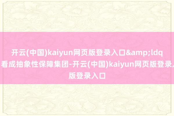 开云(中国)kaiyun网页版登录入口&ldquo;看成抽象性保障集团-开云(中国)kaiyun网页版登录入口